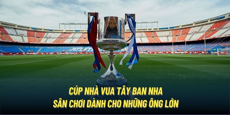 Tìm hiểu thông tin chi tiết về Cúp Nhà Vua Tây Ban Nha