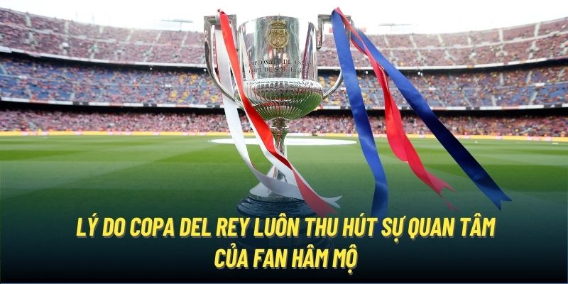 Lý do Copa Del Rey luôn thu hút sự quan tâm của fan hâm mộ