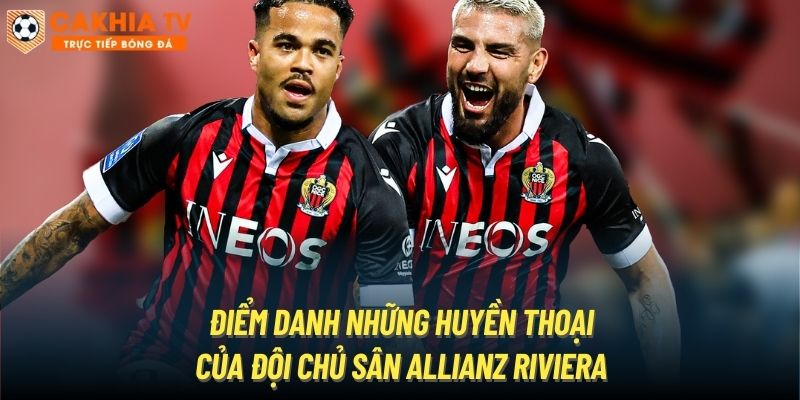 Điểm danh những huyền thoại của đội chủ sân Allianz Riviera