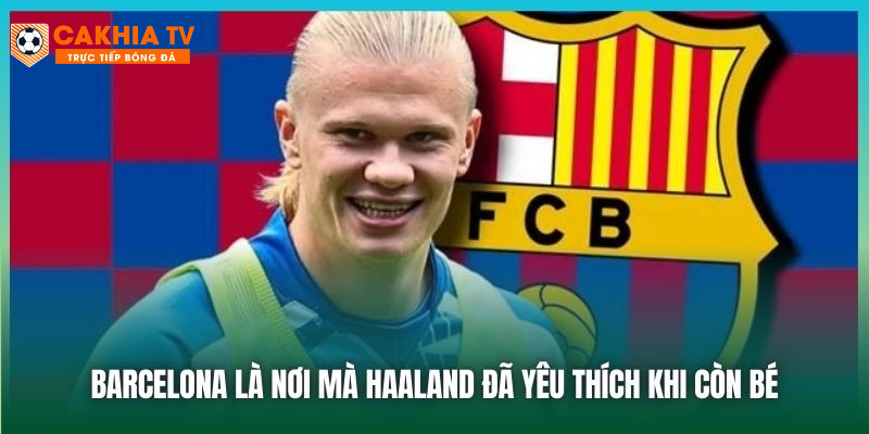 Barcelona là nơi mà Haaland đã yêu thích khi còn bé