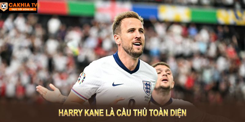 Harry Kane là cầu thủ toàn diện với khả năng ghi bàn, kiến tạo tốt