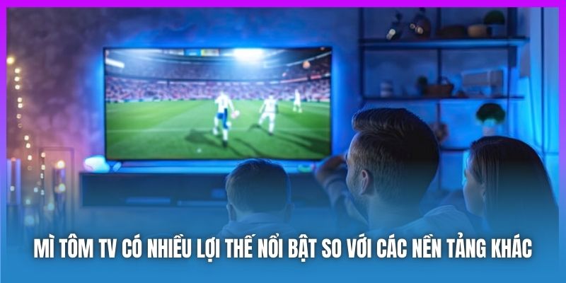 Mì Tôm TV có nhiều lợi thế nổi bật so với các nền tảng khác