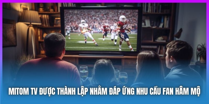 Mitom TV được thành lập nhằm đáp ứng nhu cầu fan hâm mộ